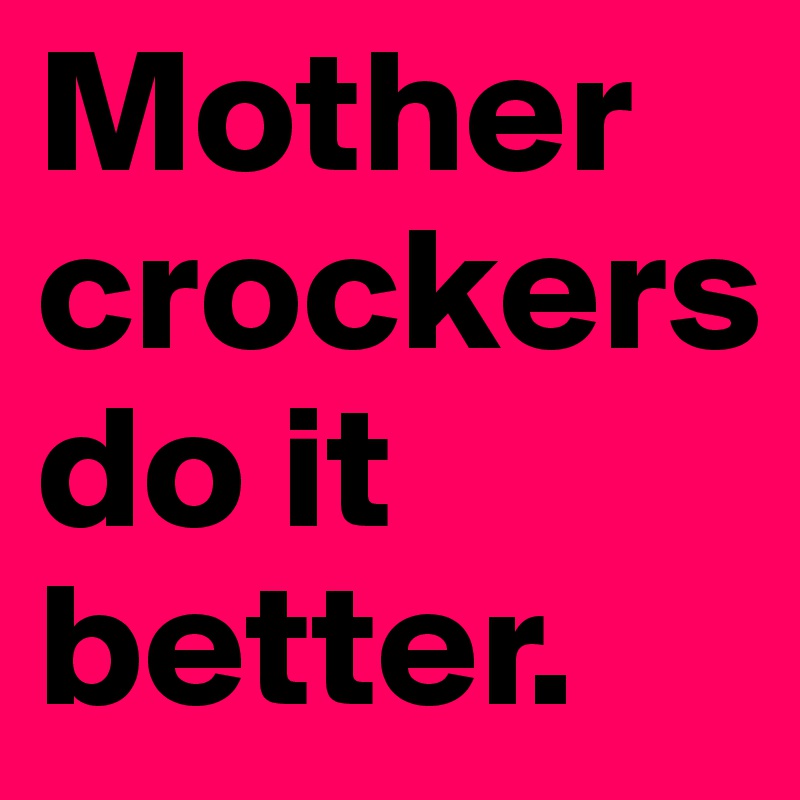 Mother crockers do it better.