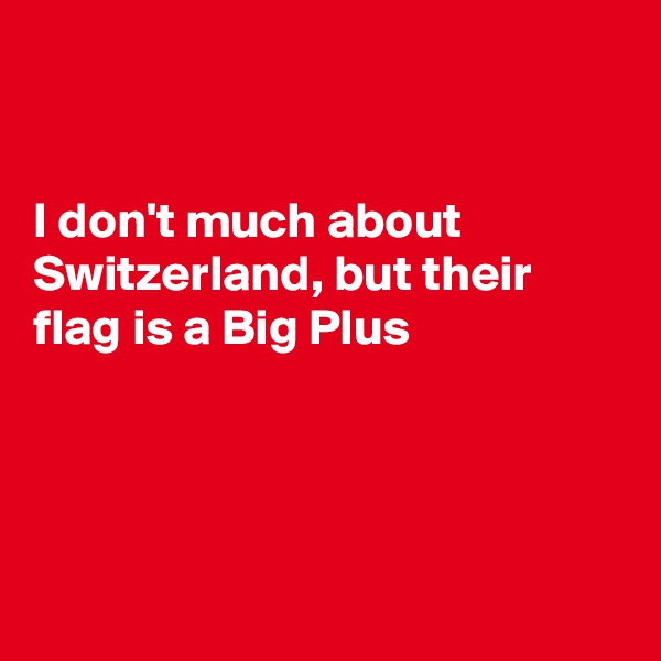 


I don't much about Switzerland, but their flag is a Big Plus 




