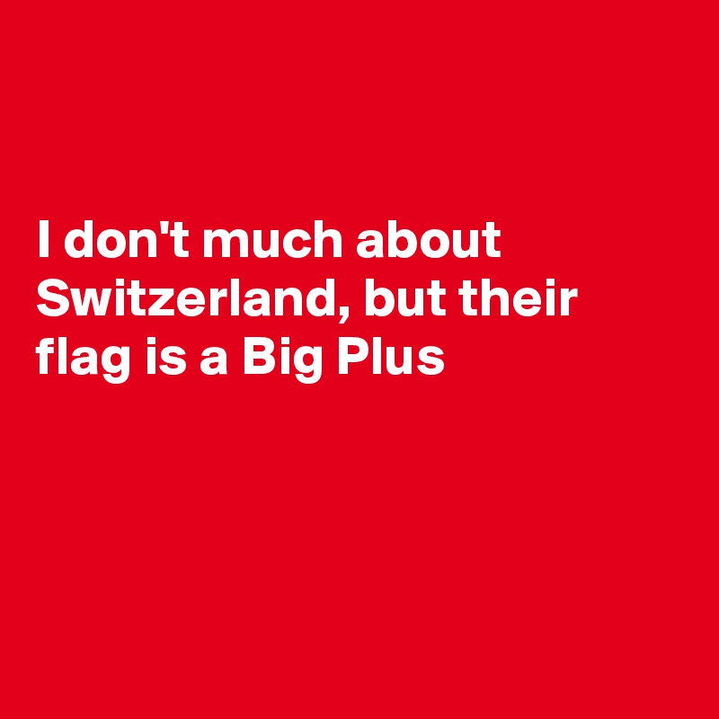 


I don't much about Switzerland, but their flag is a Big Plus 





