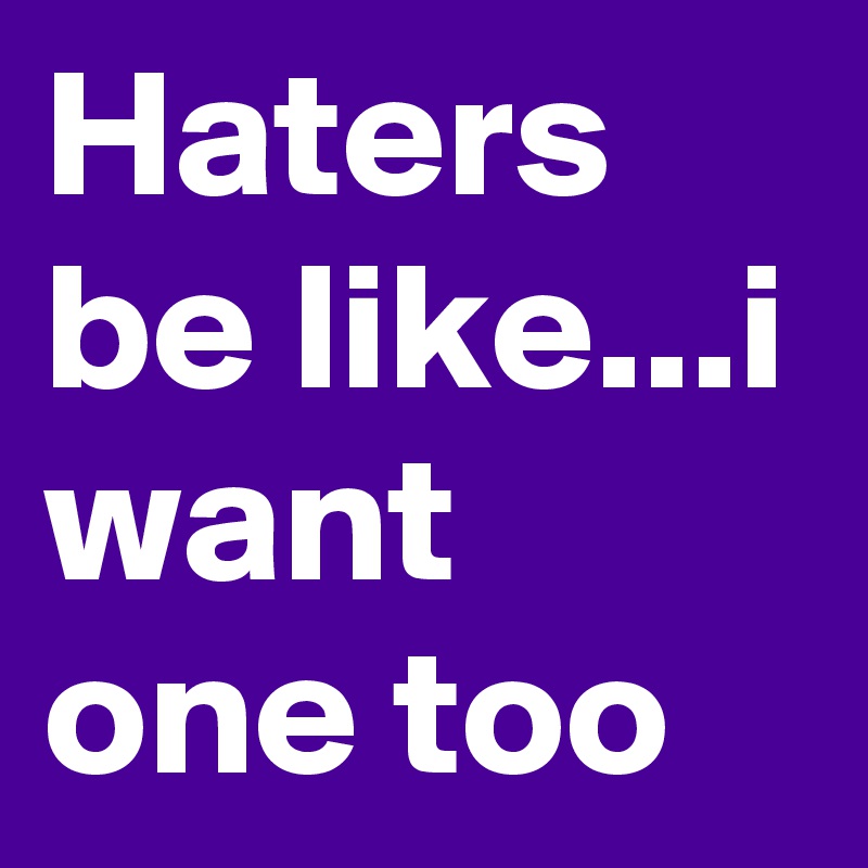 Haters be like...i want one too