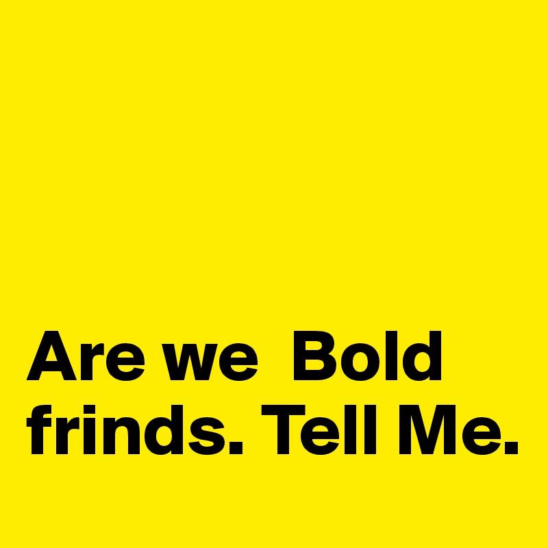 



Are we  Bold frinds. Tell Me. 