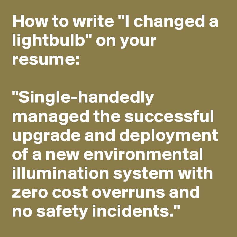 How to write "I changed a lightbulb" on your resume:

"Single-handedly managed the successful upgrade and deployment of a new environmental illumination system with zero cost overruns and no safety incidents."