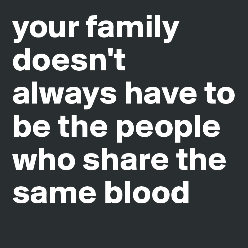 your family doesn't always have to be the people who share the same ...