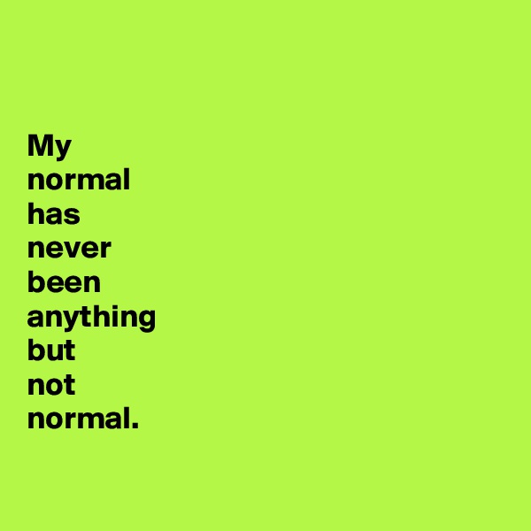 


My
normal
has
never
been
anything
but
not
normal.

