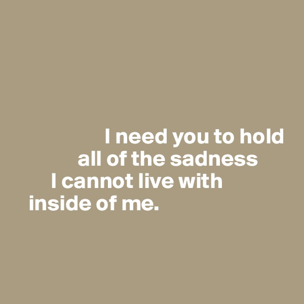 




                    I need you to hold
              all of the sadness 
        I cannot live with 
   inside of me.


