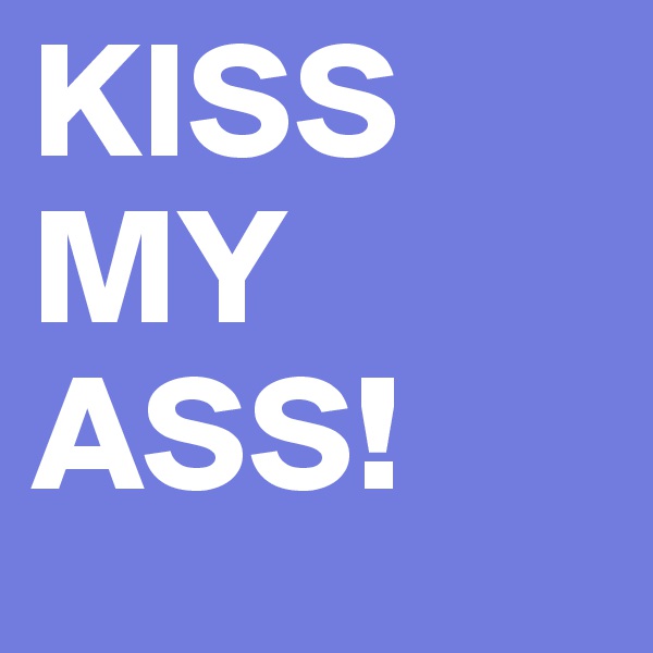 KISS MY ASS!