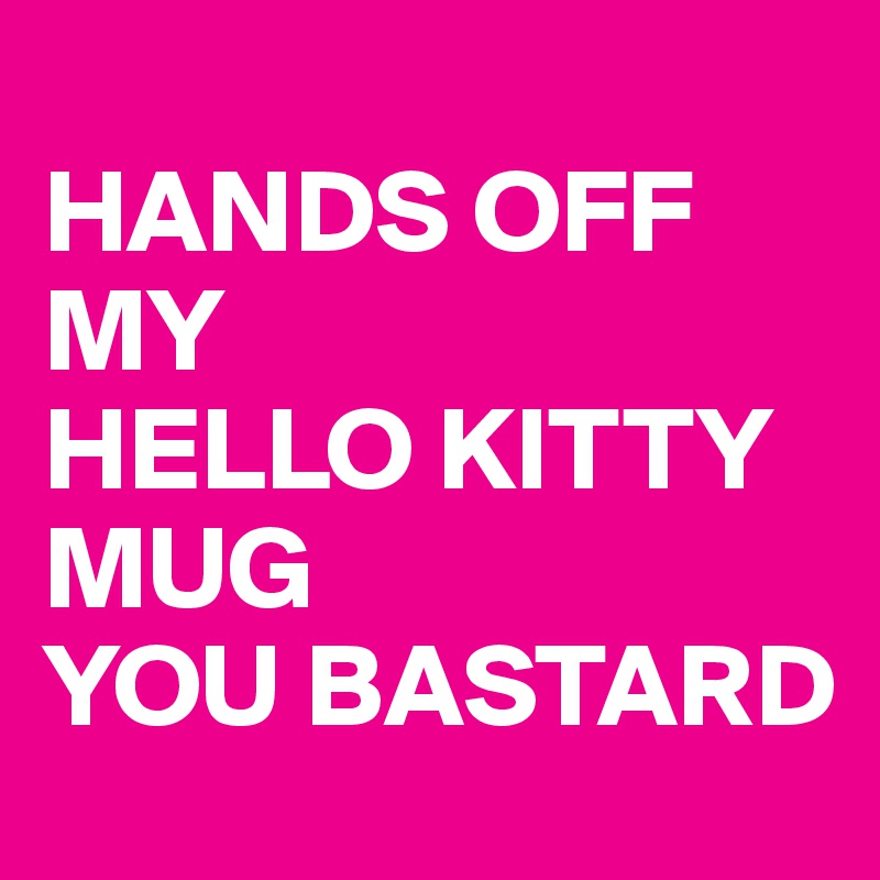 
HANDS OFF MY
HELLO KITTY
MUG 
YOU BASTARD