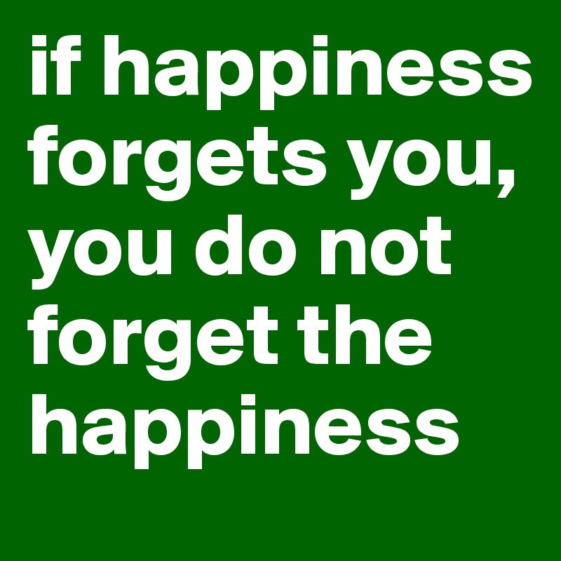 if happiness forgets you,
you do not forget the happiness