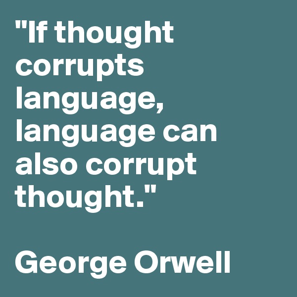 "If thought corrupts language, language can also corrupt thought."

George Orwell