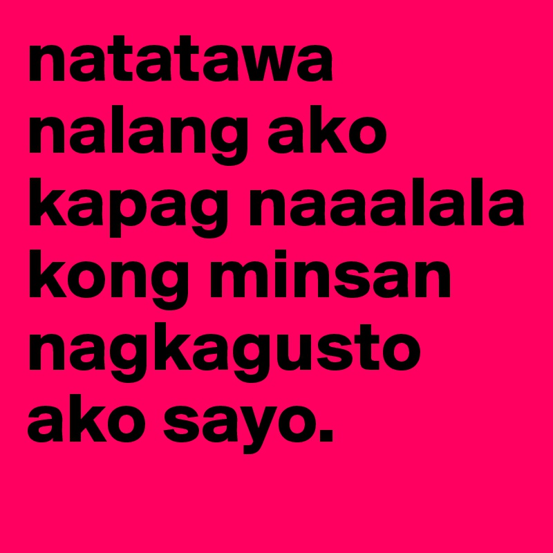 natatawa nalang ako kapag naaalala kong minsan nagkagusto ako sayo.