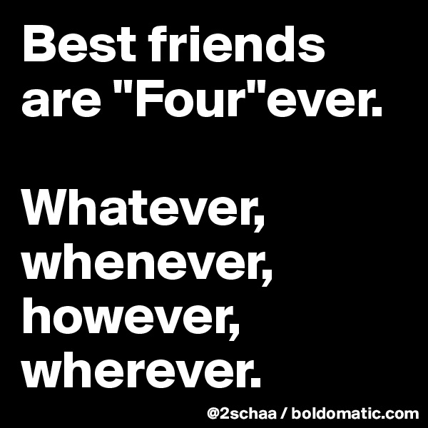 Best friends are "Four"ever. 

Whatever, whenever, however, wherever.