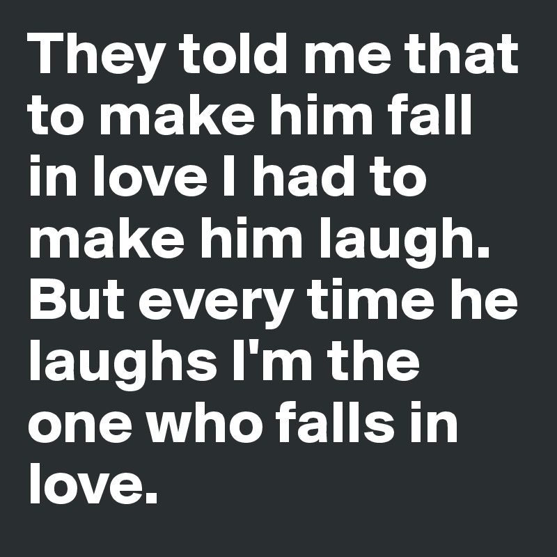 They told me that to make him fall in love I had to make him laugh. But every time he laughs I'm the one who falls in love. 
