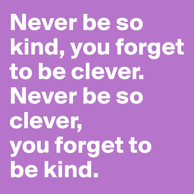 Never be so kind, you forget to be clever.
Never be so clever, 
you forget to be kind.