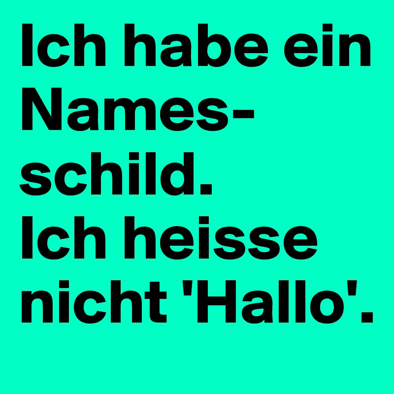 Ich habe ein Names-schild.
Ich heisse nicht 'Hallo'.