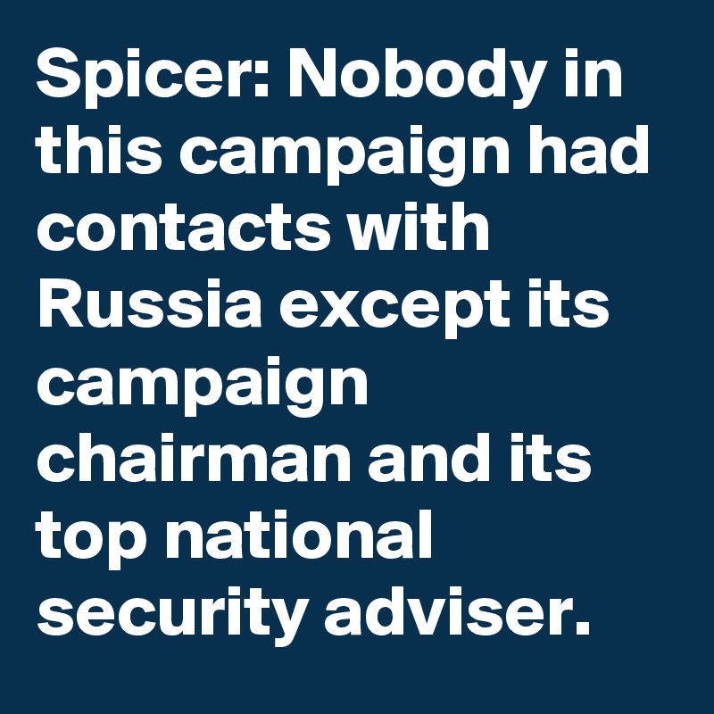 Spicer: Nobody in this campaign had contacts with Russia except its campaign chairman and its top national security adviser.