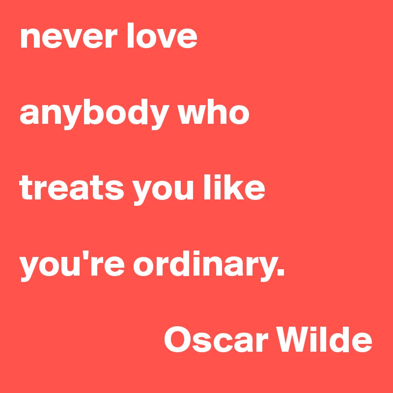 never love

anybody who

treats you like

you're ordinary.

                   Oscar Wilde