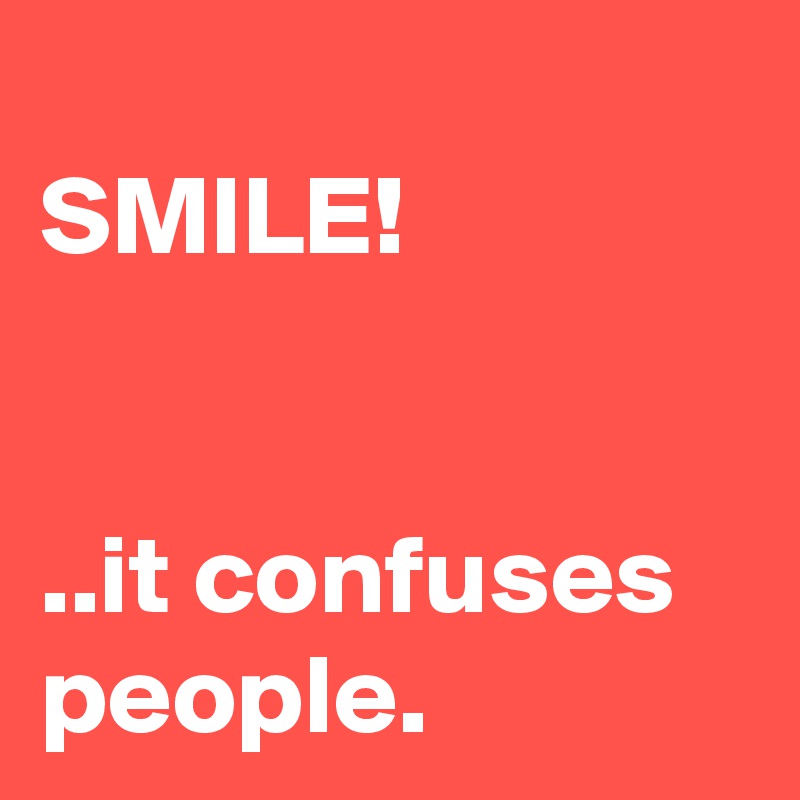 
SMILE!


..it confuses people.