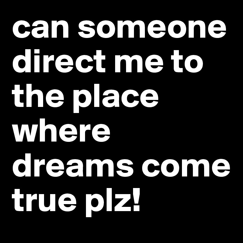 can-someone-direct-me-to-the-place-where-dreams-come-true-plz-post