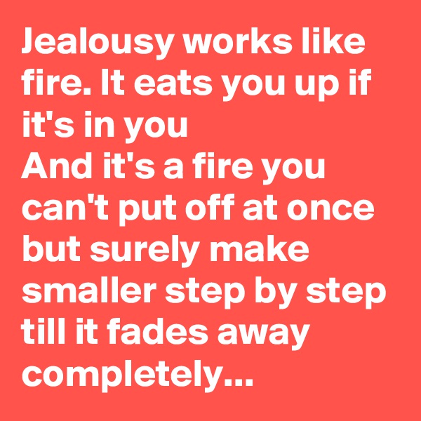 Jealousy works like fire. It eats you up if it's in you
And it's a fire you can't put off at once but surely make smaller step by step till it fades away completely...