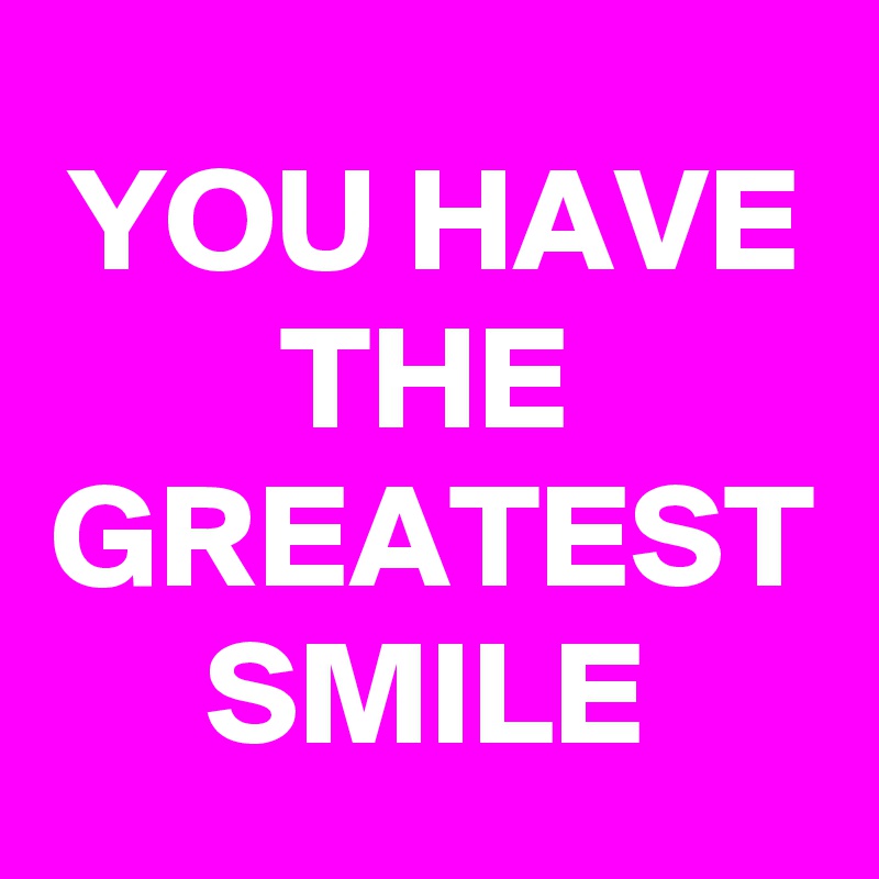 YOU HAVE THE GREATEST SMILE