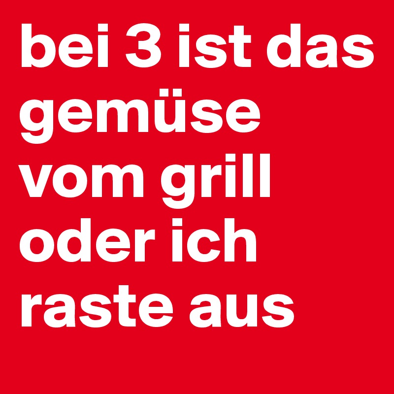 bei 3 ist das gemüse vom grill oder ich raste aus