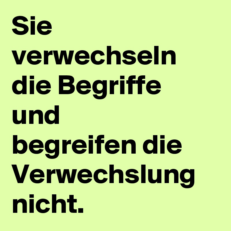 Sie verwechseln die Begriffe
und
begreifen die Verwechslung nicht.