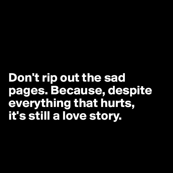 




Don't rip out the sad pages. Because, despite everything that hurts, 
it's still a love story.


