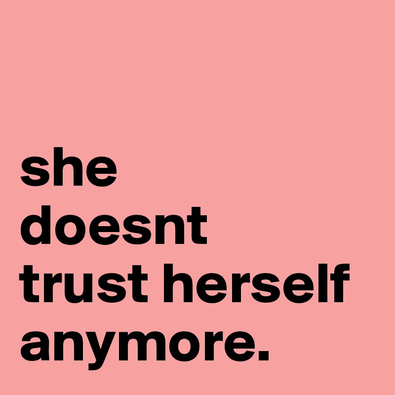 

she 
doesnt 
trust herself anymore.
