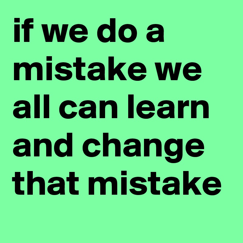 if we do a mistake we all can learn and change that mistake