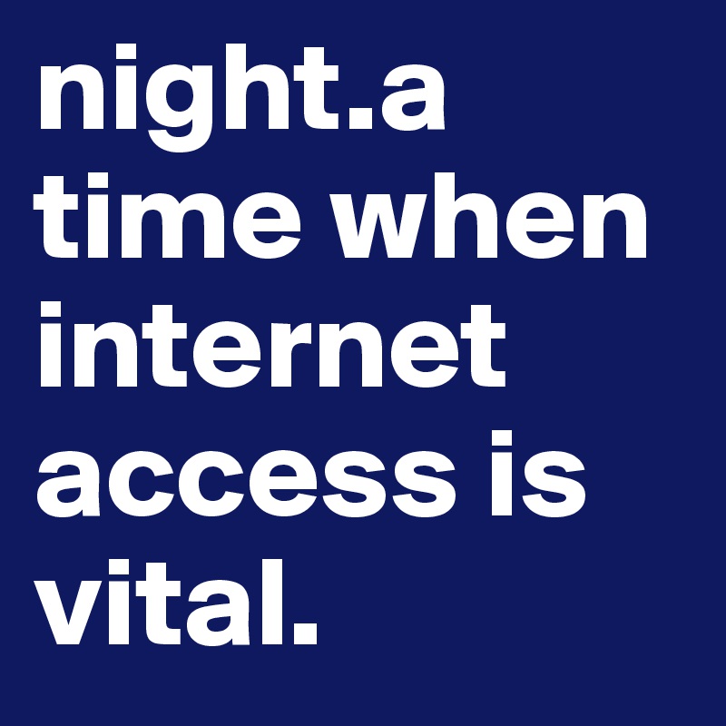 night.a time when internet access is vital.