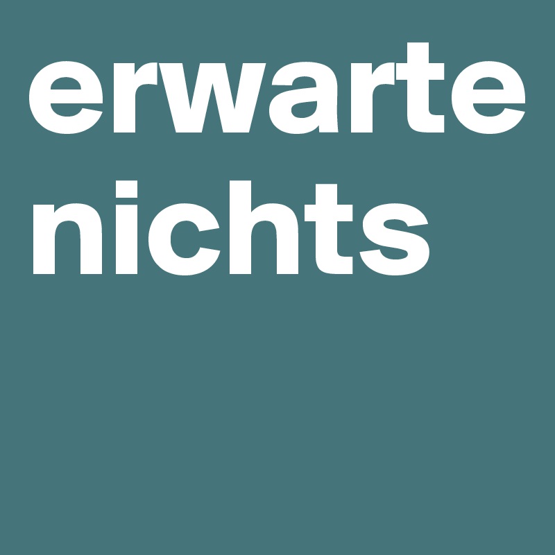 erwarte nichts
