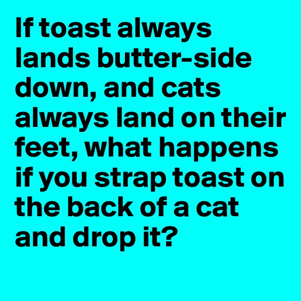 If toast always lands butter-side down, and cats always land on their feet, what happens if you strap toast on the back of a cat and drop it?