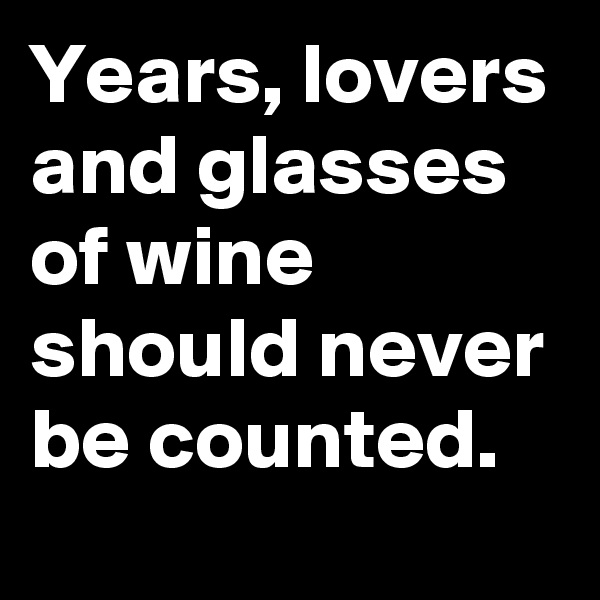 Years, lovers and glasses of wine should never be counted. 
