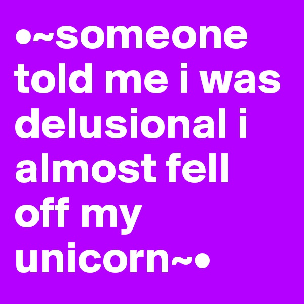 •~someone told me i was delusional i almost fell off my unicorn~•