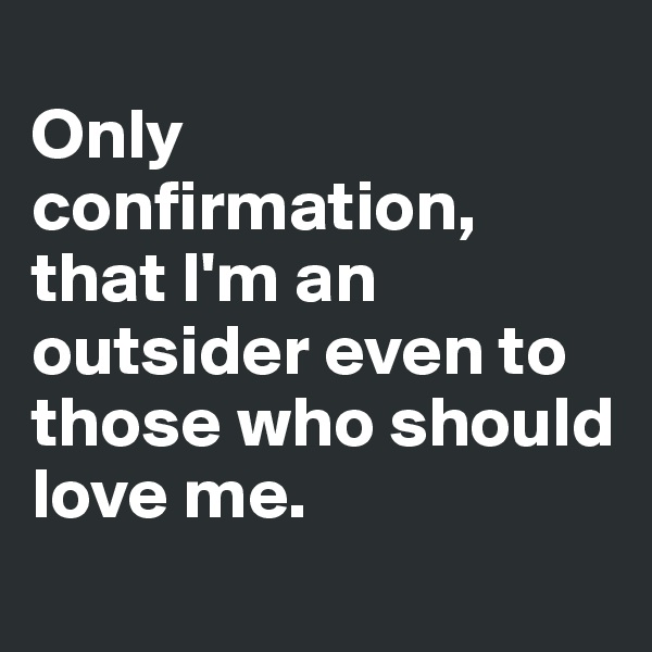 
Only confirmation, that I'm an outsider even to those who should love me.

