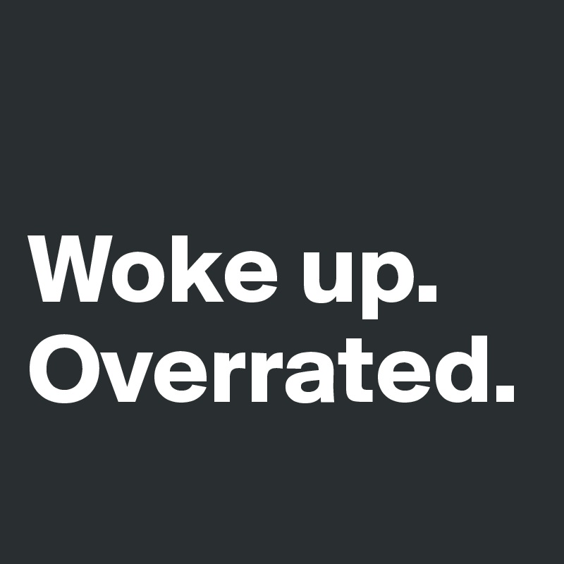 

Woke up. Overrated.
