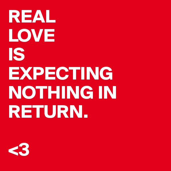 REAL 
LOVE
IS
EXPECTING NOTHING IN RETURN. 

<3