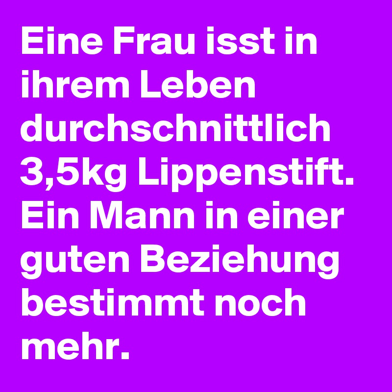 Eine Frau isst in ihrem Leben durchschnittlich 3,5kg Lippenstift. Ein Mann in einer guten Beziehung bestimmt noch mehr.