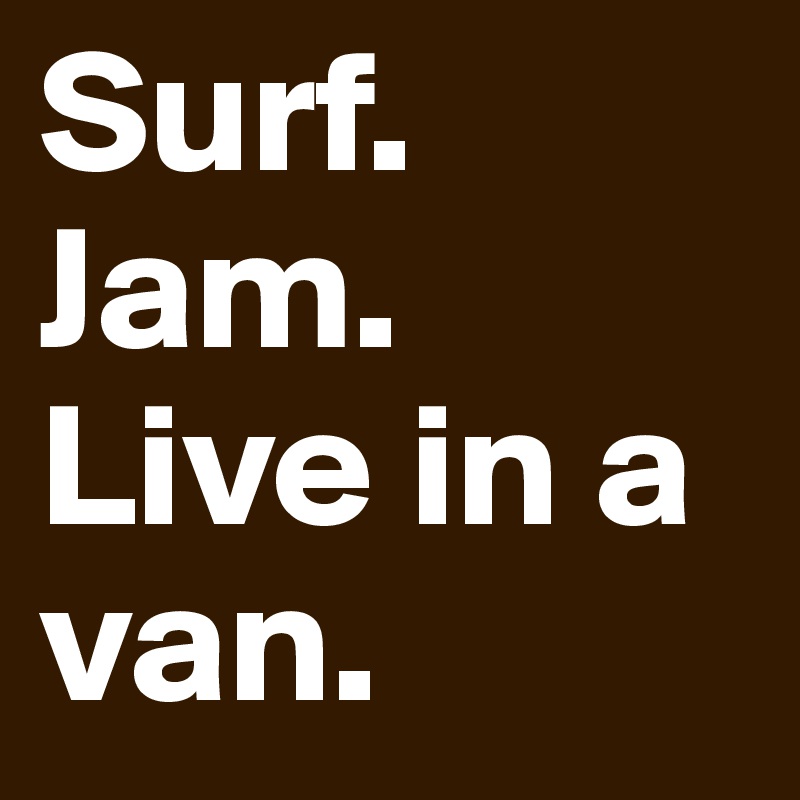 Surf.
Jam.
Live in a van. 
