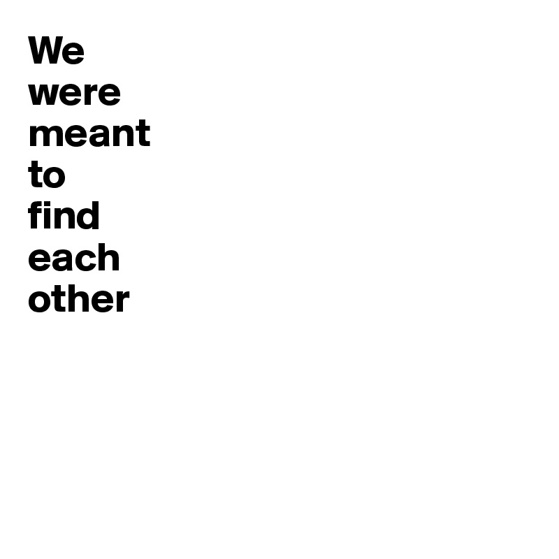 We 
were 
meant 
to 
find 
each 
other




