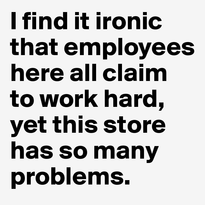 I find it ironic that employees here all claim to work hard, yet this store has so many problems.