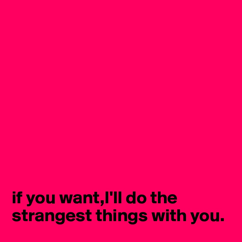 









if you want,I'll do the strangest things with you.