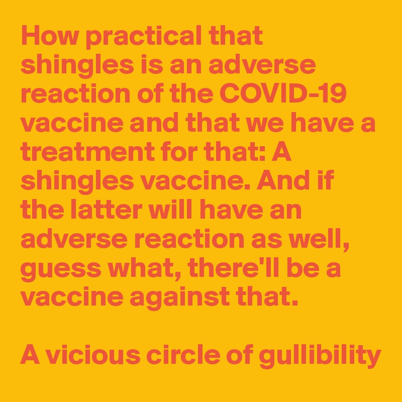 How practical that shingles is an adverse reaction of the COVID-19 vaccine and that we have a treatment for that: A shingles vaccine. And if the latter will have an adverse reaction as well, guess what, there'll be a vaccine against that. 

A vicious circle of gullibility