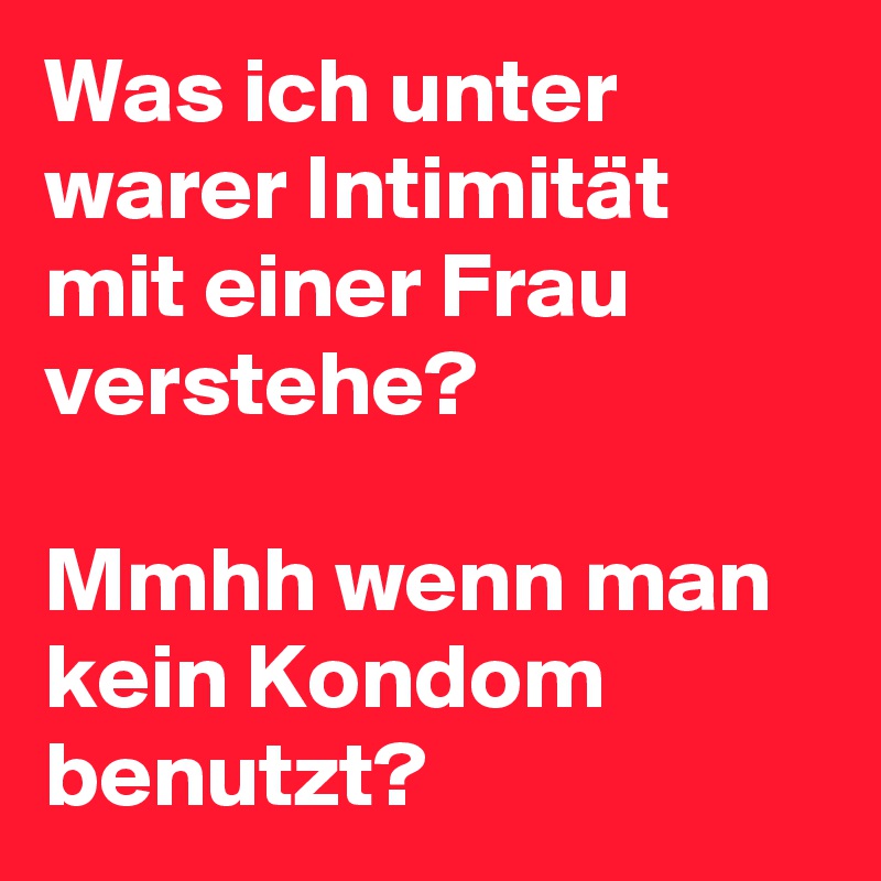 Was ich unter warer Intimität mit einer Frau verstehe?

Mmhh wenn man kein Kondom benutzt?