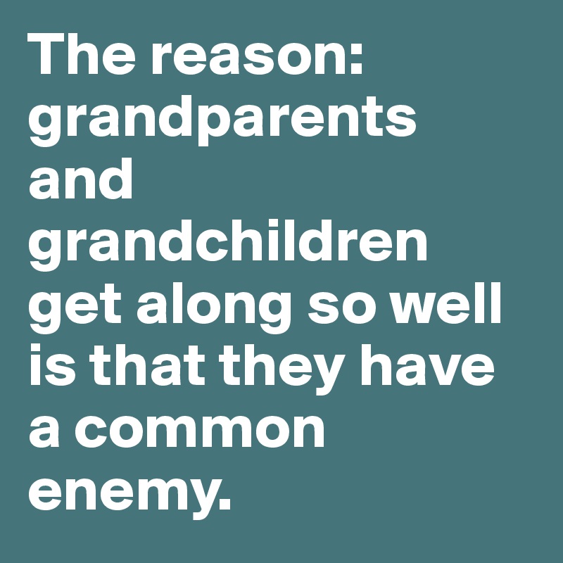 The reason: grandparents and grandchildren get along so well is that they have a common enemy.