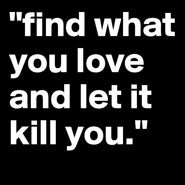 "find what you love and let it kill you."
