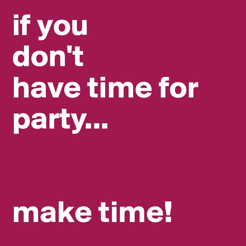 if you
don't
have time for party...


make time!