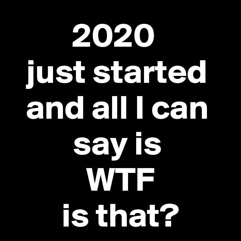 2020 
just started and all I can say is
 WTF
 is that?