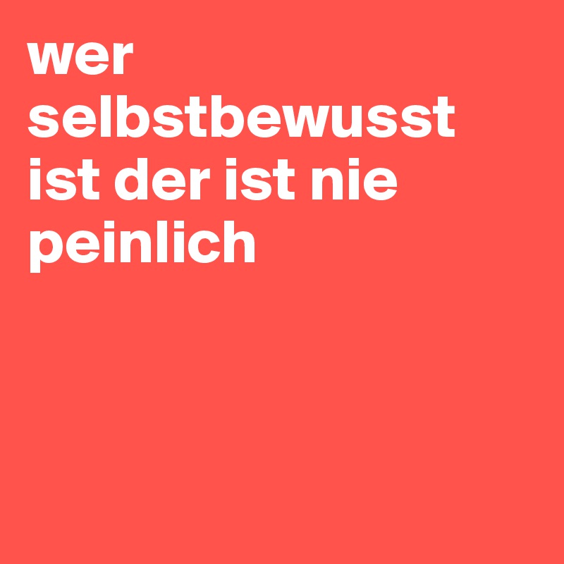 wer selbstbewusst ist der ist nie peinlich




