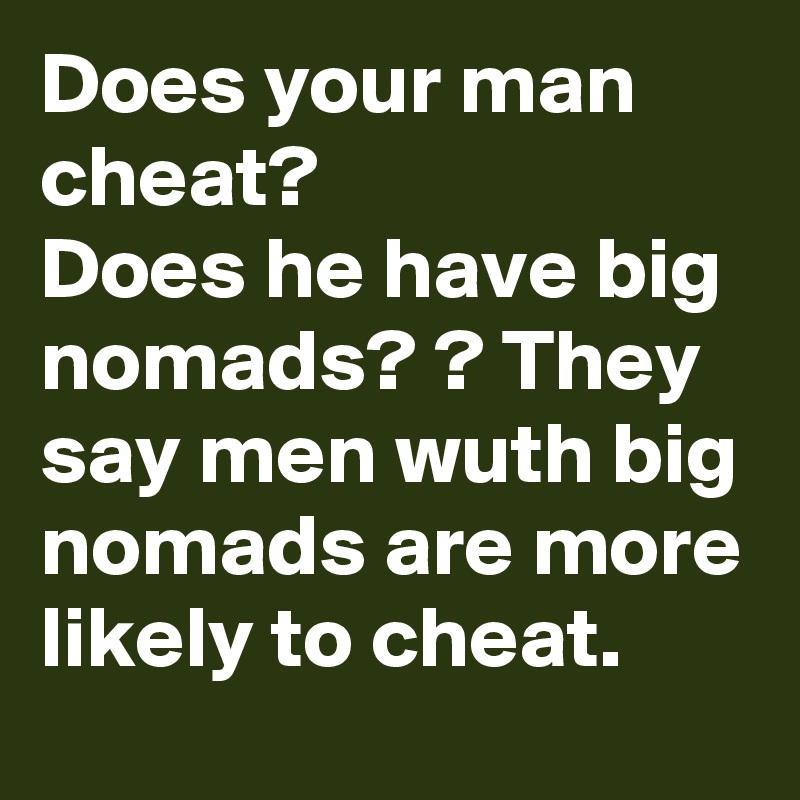 Does your man cheat?
Does he have big nomads? ? They say men wuth big nomads are more likely to cheat. 